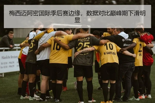 梅西迈阿密国际季后赛边缘，数据对比巅峰期下滑明显